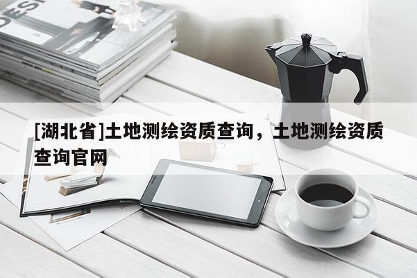 [湖北省]土地測繪資質查詢，土地測繪資質查詢官網