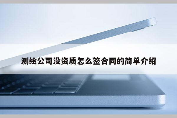 測繪公司沒資質(zhì)怎么簽合同的簡單介紹