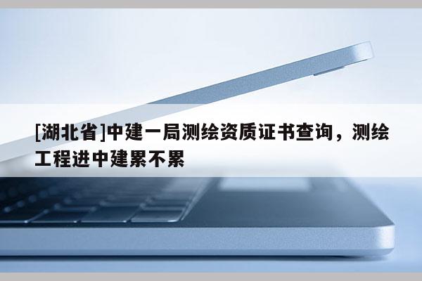[湖北省]中建一局測繪資質證書查詢，測繪工程進中建累不累