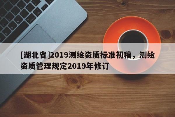 [湖北省]2019測繪資質(zhì)標準初稿，測繪資質(zhì)管理規(guī)定2019年修訂