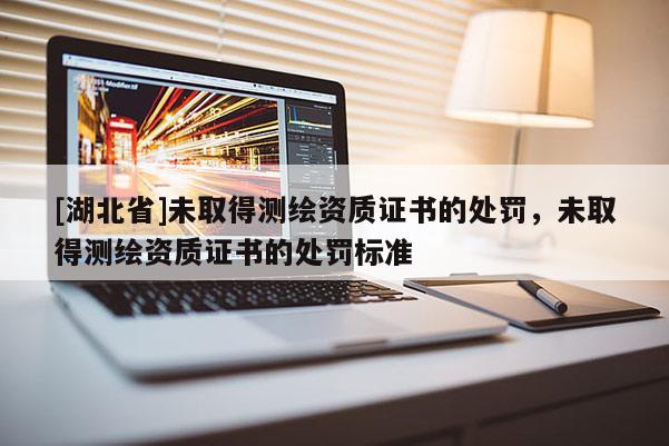 [湖北省]未取得測繪資質(zhì)證書的處罰，未取得測繪資質(zhì)證書的處罰標(biāo)準(zhǔn)