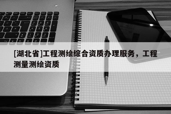 [湖北省]工程測繪綜合資質(zhì)辦理服務，工程測量測繪資質(zhì)