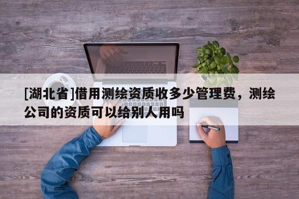 [湖北省]借用測繪資質收多少管理費，測繪公司的資質可以給別人用嗎