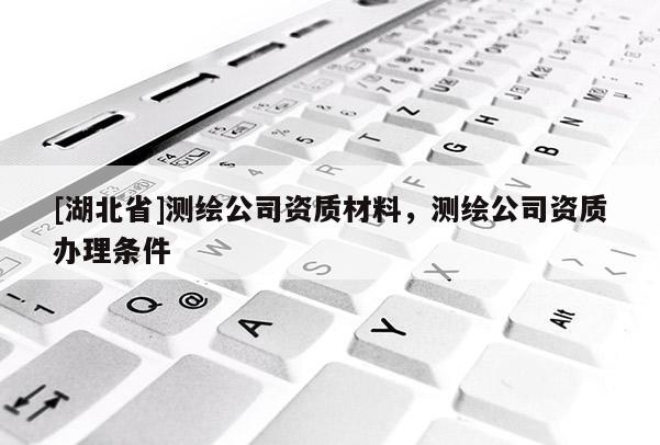 [湖北省]測繪公司資質材料，測繪公司資質辦理條件
