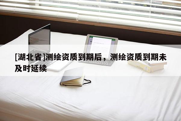 [湖北省]測繪資質(zhì)到期后，測繪資質(zhì)到期未及時延續(xù)