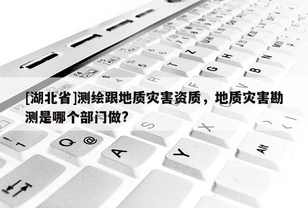 [湖北省]測繪跟地質災害資質，地質災害勘測是哪個部門做?