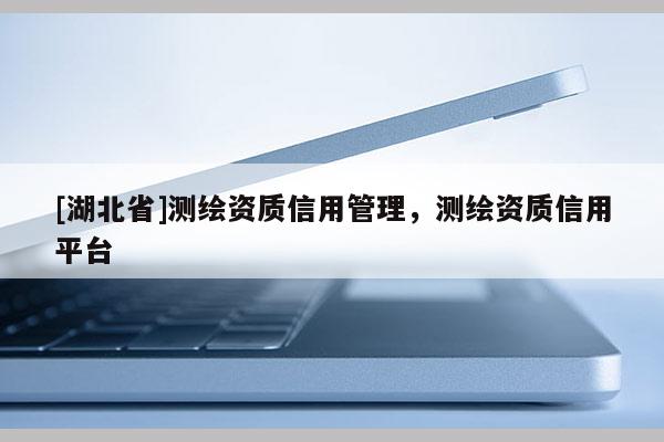 [湖北省]測繪資質信用管理，測繪資質信用平臺