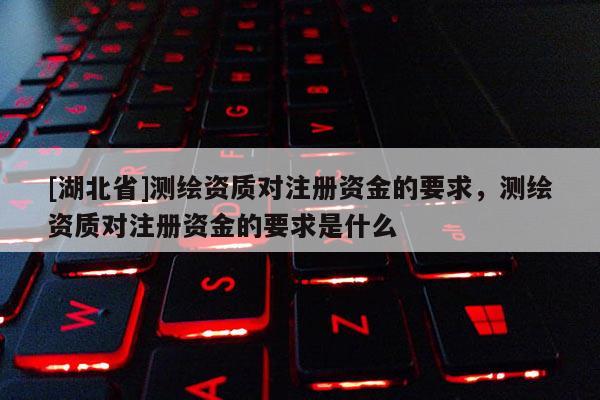 [湖北省]測繪資質對注冊資金的要求，測繪資質對注冊資金的要求是什么