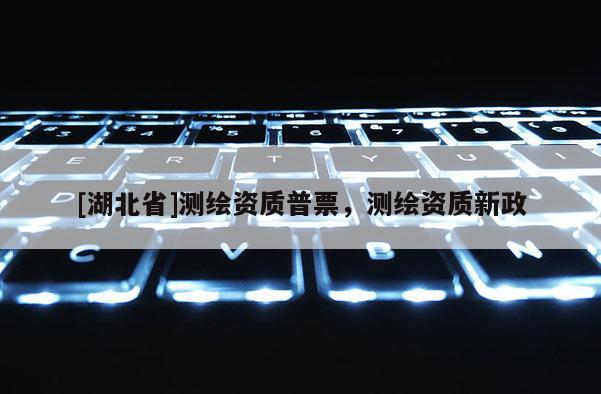 [湖北省]測繪資質普票，測繪資質新政