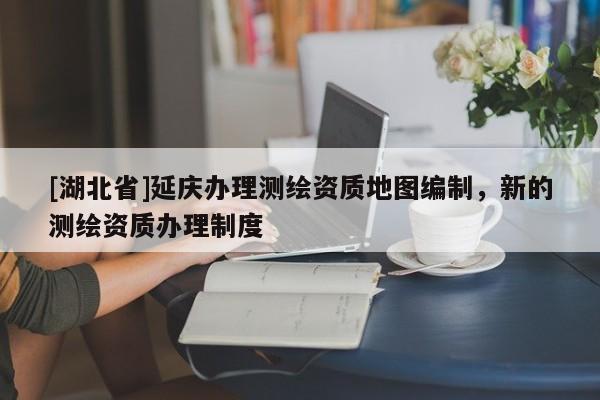 [湖北省]延慶辦理測繪資質地圖編制，新的測繪資質辦理制度