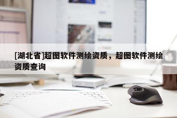 [湖北省]超圖軟件測繪資質，超圖軟件測繪資質查詢