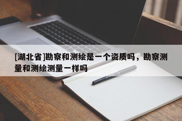 [湖北省]勘察和測(cè)繪是一個(gè)資質(zhì)嗎，勘察測(cè)量和測(cè)繪測(cè)量一樣嗎