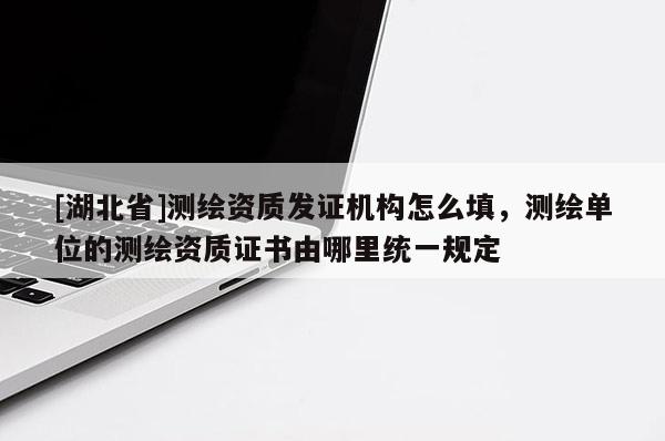 [湖北省]測繪資質發證機構怎么填，測繪單位的測繪資質證書由哪里統一規定