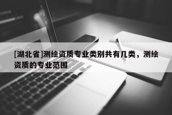 [湖北省]測繪資質專業類別共有幾類，測繪資質的專業范圍