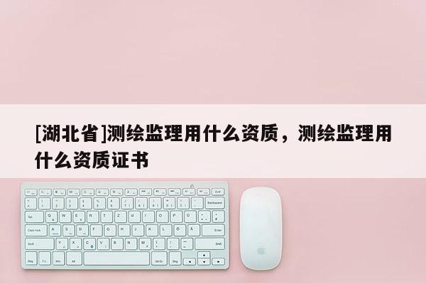 [湖北省]測繪監理用什么資質，測繪監理用什么資質證書