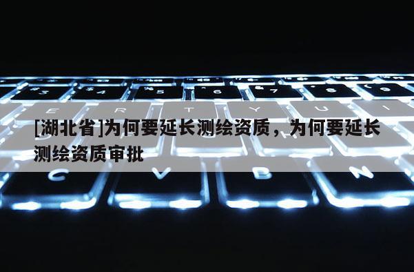 [湖北省]為何要延長測繪資質(zhì)，為何要延長測繪資質(zhì)審批