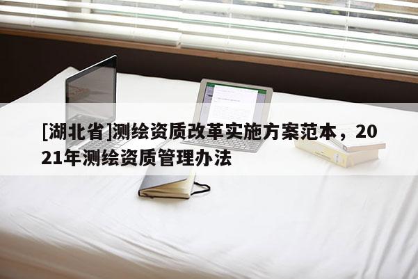 [湖北省]測繪資質改革實施方案范本，2021年測繪資質管理辦法