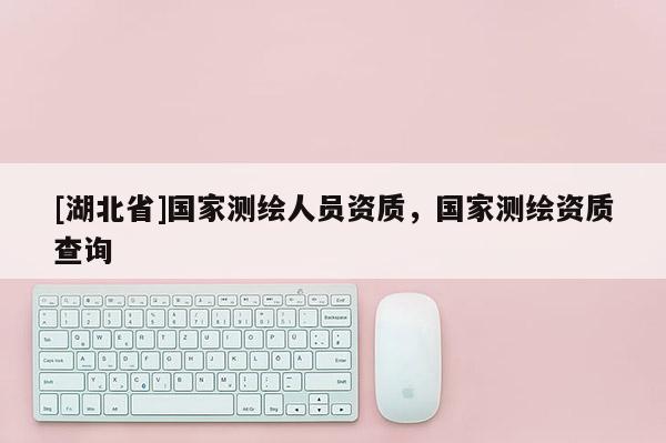 [湖北省]國家測繪人員資質，國家測繪資質查詢