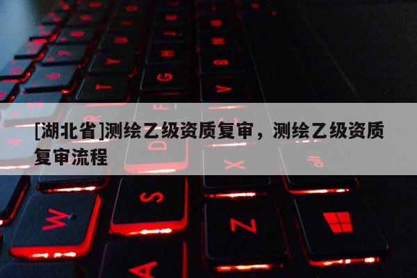 [湖北省]測繪乙級資質復審，測繪乙級資質復審流程