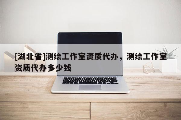 [湖北省]測繪工作室資質代辦，測繪工作室資質代辦多少錢
