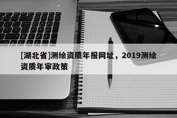 [湖北省]測繪資質年報網址，2019測繪資質年審政策