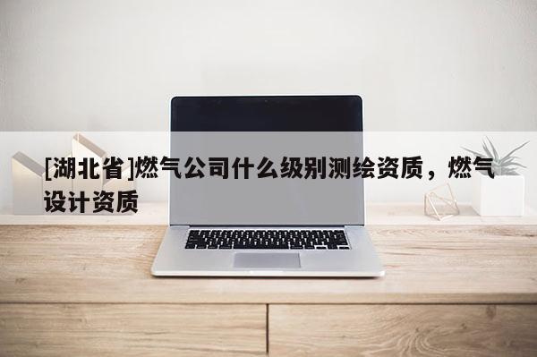 [湖北省]燃氣公司什么級別測繪資質，燃氣設計資質
