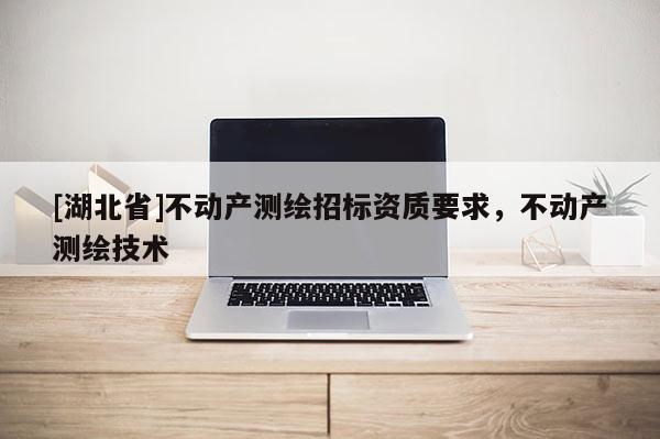 [湖北省]不動產(chǎn)測繪招標資質(zhì)要求，不動產(chǎn)測繪技術(shù)