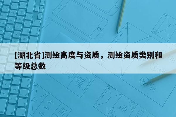 [湖北省]測繪高度與資質，測繪資質類別和等級總數