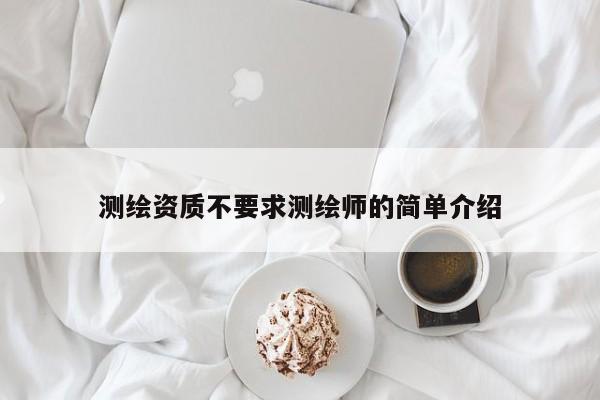 測繪資質不要求測繪師的簡單介紹