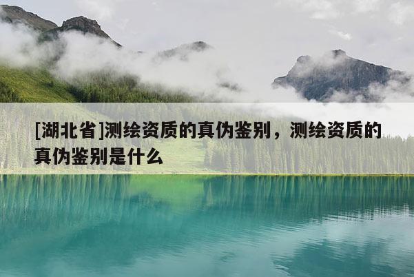 [湖北省]測繪資質(zhì)的真?zhèn)舞b別，測繪資質(zhì)的真?zhèn)舞b別是什么