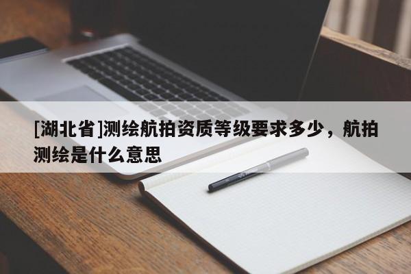 [湖北省]測繪航拍資質(zhì)等級要求多少，航拍測繪是什么意思