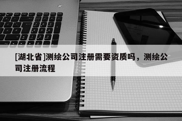 [湖北省]測繪公司注冊需要資質(zhì)嗎，測繪公司注冊流程