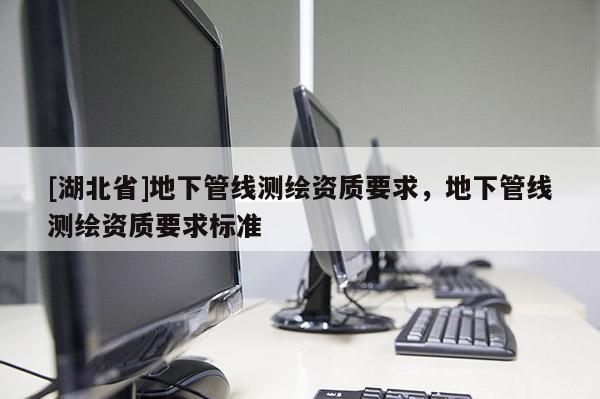 [湖北省]地下管線測繪資質要求，地下管線測繪資質要求標準