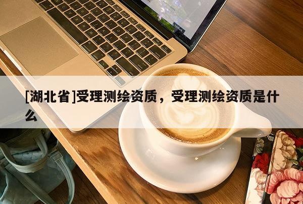 [湖北省]受理測繪資質，受理測繪資質是什么