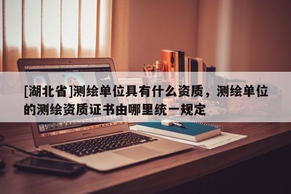 [湖北省]測繪單位具有什么資質，測繪單位的測繪資質證書由哪里統一規定