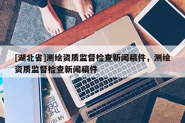 [湖北省]測繪資質監督檢查新聞稿件，測繪資質監督檢查新聞稿件