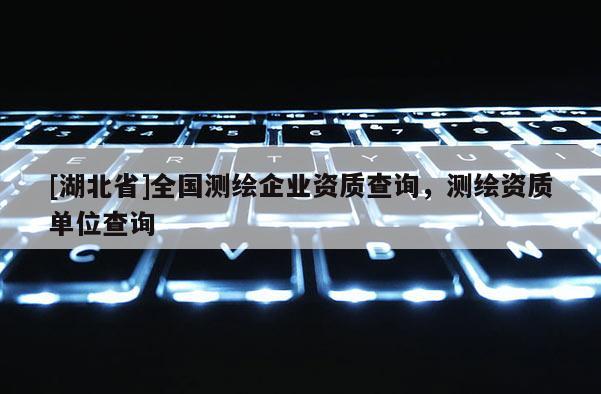 [湖北省]全國測繪企業資質查詢，測繪資質單位查詢