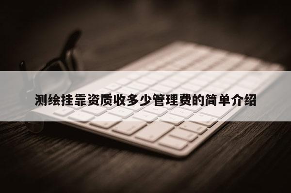 測繪掛靠資質收多少管理費的簡單介紹