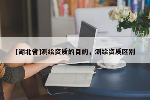 [湖北省]測繪資質的目的，測繪資質區別