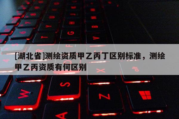[湖北省]測(cè)繪資質(zhì)甲乙丙丁區(qū)別標(biāo)準(zhǔn)，測(cè)繪甲乙丙資質(zhì)有何區(qū)別