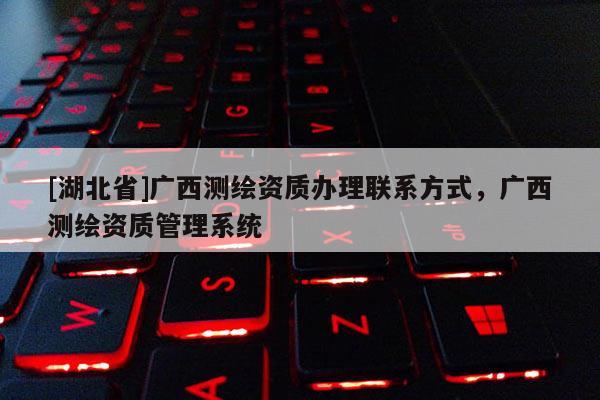 [湖北省]廣西測繪資質辦理聯系方式，廣西測繪資質管理系統