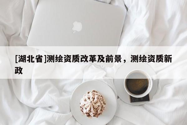 [湖北省]測繪資質(zhì)改革及前景，測繪資質(zhì)新政