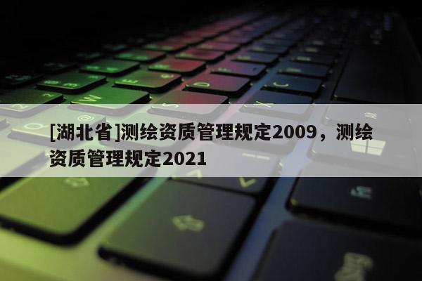 [湖北省]測(cè)繪資質(zhì)管理規(guī)定2009，測(cè)繪資質(zhì)管理規(guī)定2021