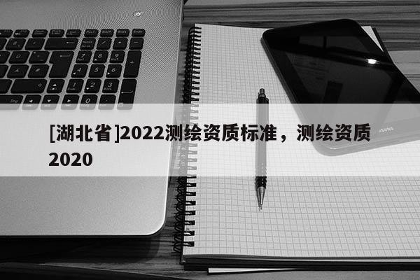 [湖北省]2022測繪資質標準，測繪資質2020