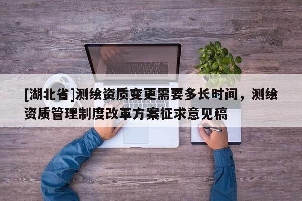 [湖北省]測繪資質變更需要多長時間，測繪資質管理制度改革方案征求意見稿