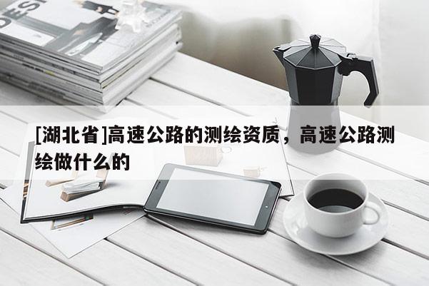 [湖北省]高速公路的測繪資質(zhì)，高速公路測繪做什么的