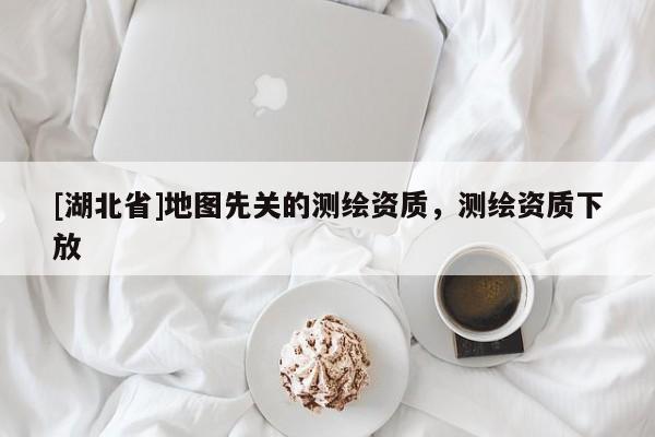 [湖北省]地圖先關(guān)的測繪資質(zhì)，測繪資質(zhì)下放
