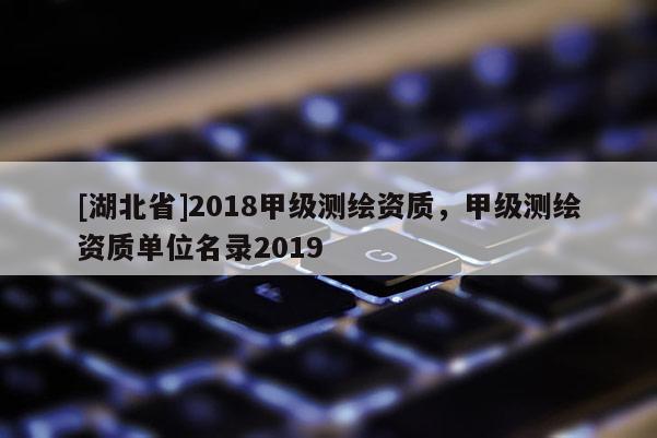 [湖北省]2018甲級測繪資質(zhì)，甲級測繪資質(zhì)單位名錄2019