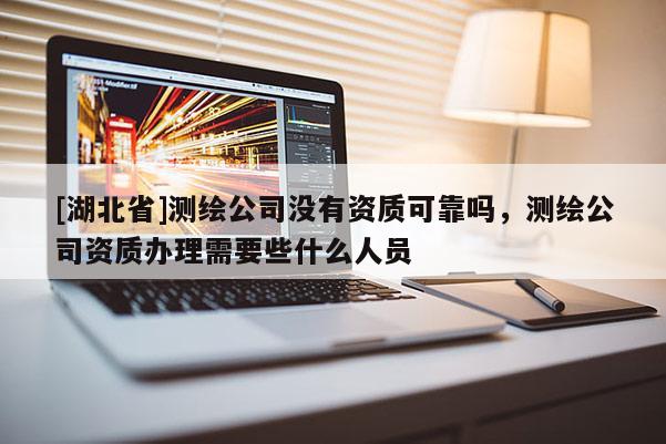 [湖北省]測繪公司沒有資質(zhì)可靠嗎，測繪公司資質(zhì)辦理需要些什么人員