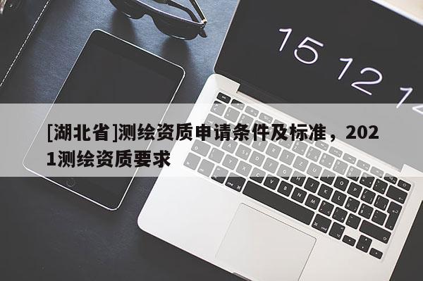 [湖北省]測繪資質申請條件及標準，2021測繪資質要求